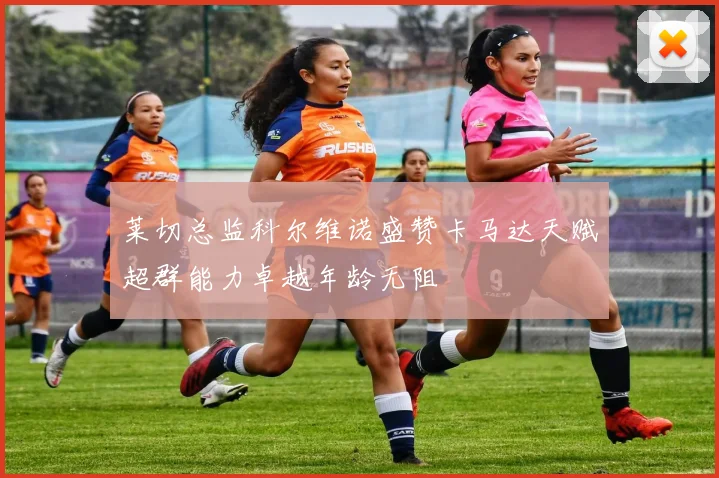 莱切总监科尔维诺盛赞卡马达天赋超群能力卓越年龄无阻