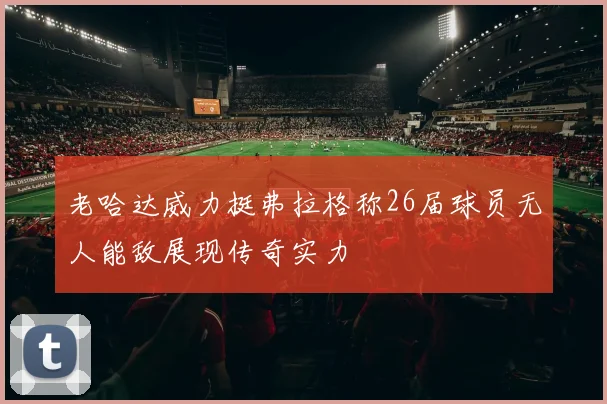 老哈达威力挺弗拉格称26届球员无人能敌展现传奇实力