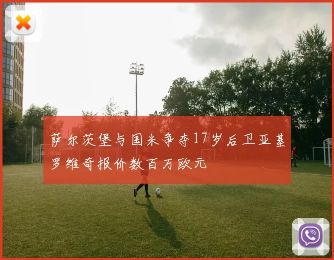 萨尔茨堡与国米争夺17岁后卫亚基罗维奇报价数百万欧元