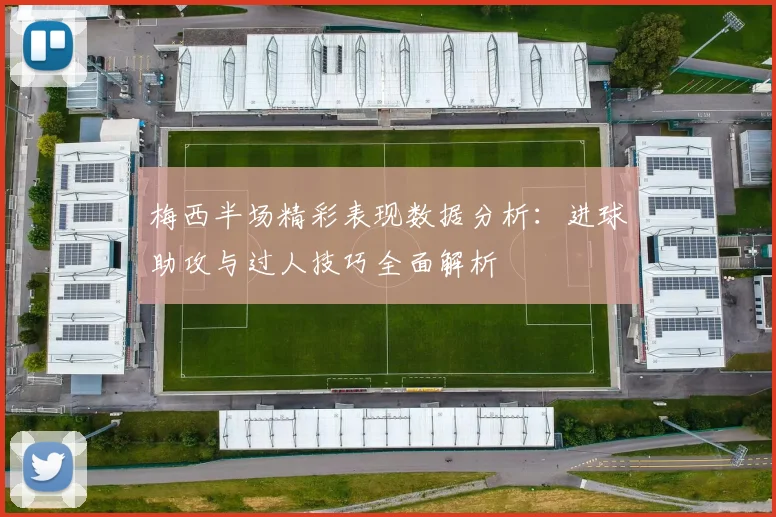 梅西半场精彩表现数据分析：进球助攻与过人技巧全面解析