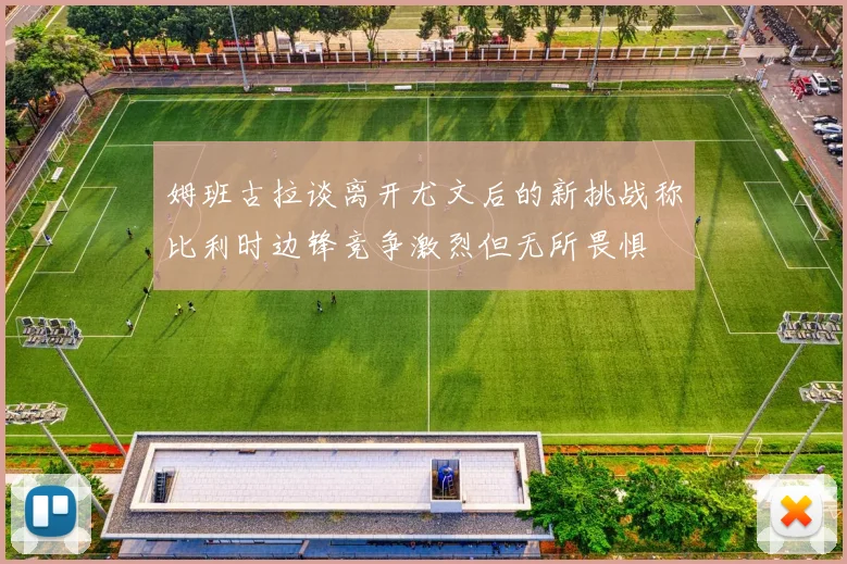 姆班古拉谈离开尤文后的新挑战称比利时边锋竞争激烈但无所畏惧