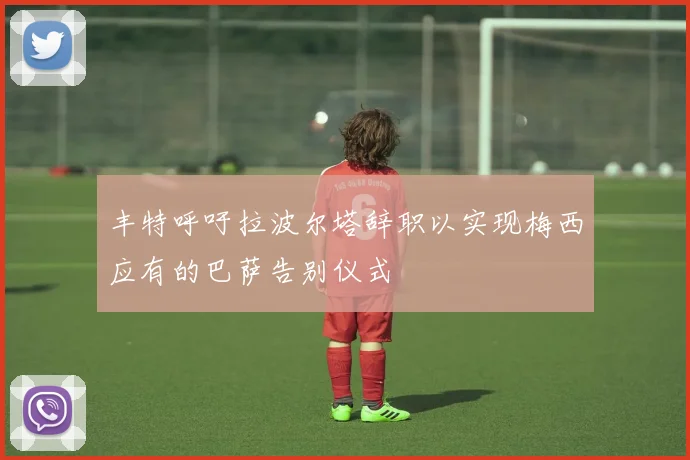 丰特呼吁拉波尔塔辞职以实现梅西应有的巴萨告别仪式