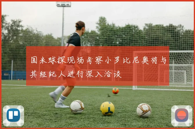 国米球探现场考察小罗比尼奥将与其经纪人进行深入洽谈