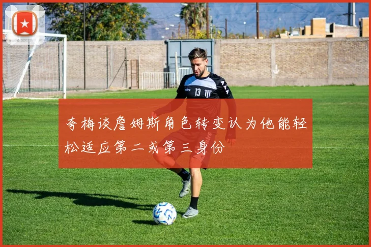 夸梅谈詹姆斯角色转变认为他能轻松适应第二或第三身份