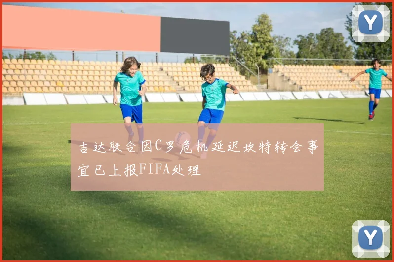 吉达联合因C罗危机延迟坎特转会事宜已上报FIFA处理