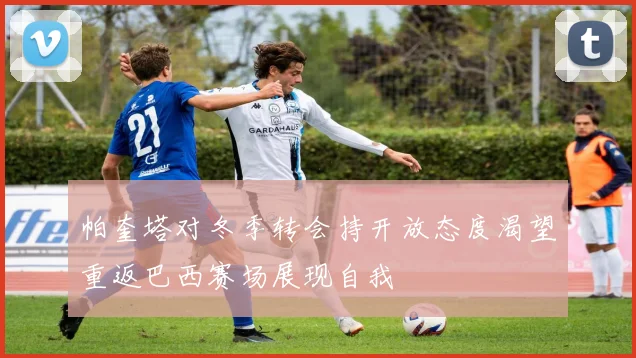 帕奎塔对冬季转会持开放态度渴望重返巴西赛场展现自我