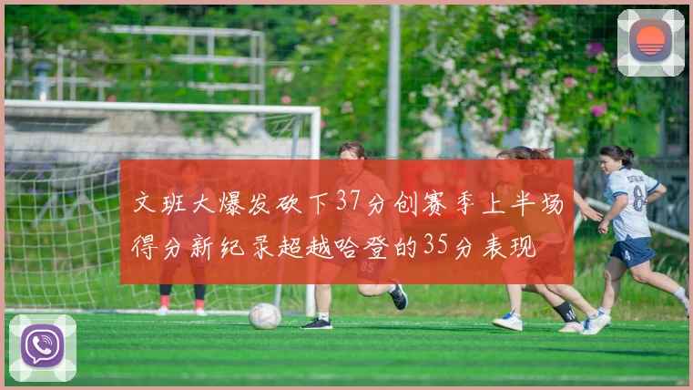文班大爆发砍下37分创赛季上半场得分新纪录超越哈登的35分表现
