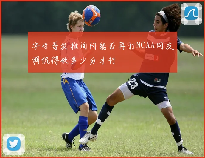 字母哥发推询问能否再打NCAA网友调侃得砍多少分才行