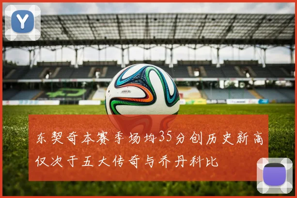 东契奇本赛季场均35分创历史新高仅次于五大传奇与乔丹科比