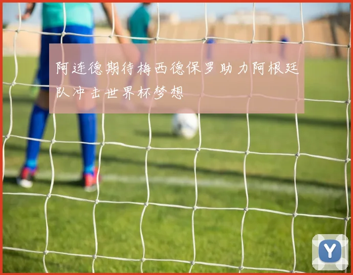 阿连德期待梅西德保罗助力阿根廷队冲击世界杯梦想