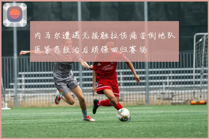 内马尔遭遇无接触拉伤痛苦倒地队医紧急救治后顽强回归赛场