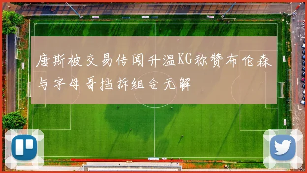 唐斯被交易传闻升温KG称赞布伦森与字母哥挡拆组合无解