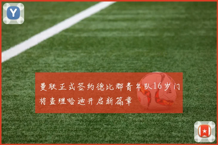 曼联正式签约德比郡青年队16岁门将查理哈迪开启新篇章