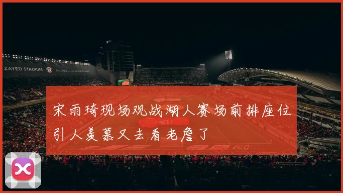 宋雨琦现场观战湖人赛场前排座位引人羡慕又去看老詹了