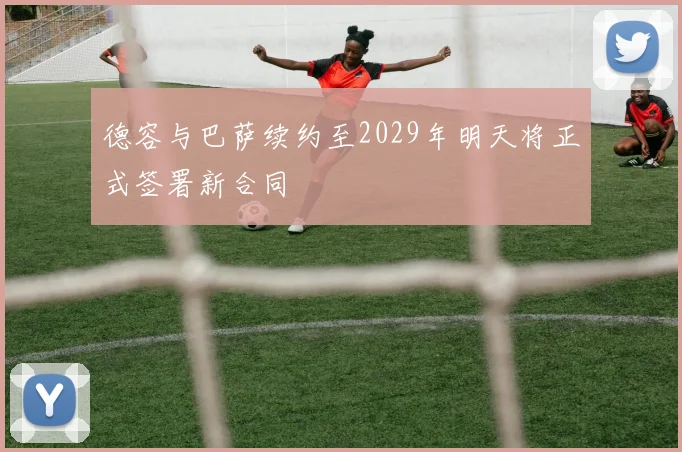 德容与巴萨续约至2029年明天将正式签署新合同