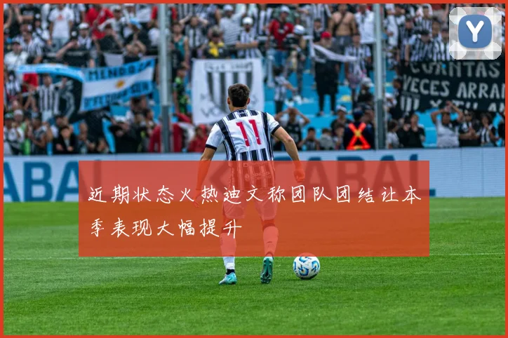 近期状态火热迪文称团队团结让本季表现大幅提升