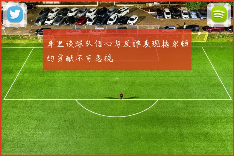 库里谈球队信心与反弹表现梅尔顿的贡献不可忽视