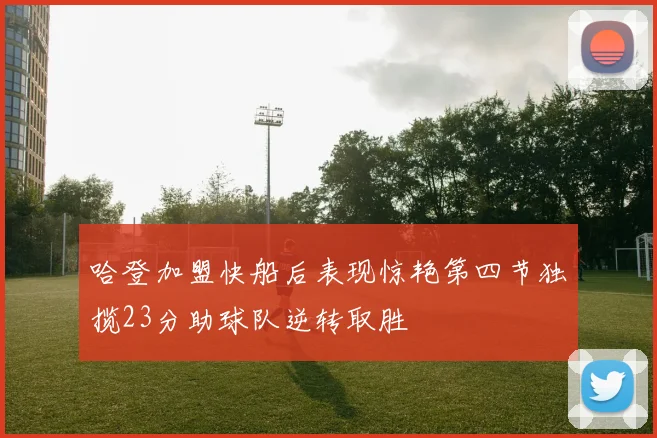 哈登加盟快船后表现惊艳第四节独揽23分助球队逆转取胜