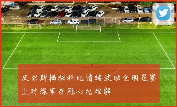 皮尔斯揭秘科比情绪波动全明星赛上对绿军夺冠心结难解