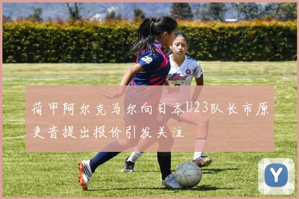 荷甲阿尔克马尔向日本U23队长市原吏音提出报价引发关注