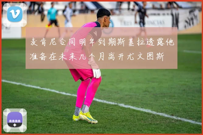 麦肯尼合同明年到期斯基拉透露他准备在未来几个月离开尤文图斯