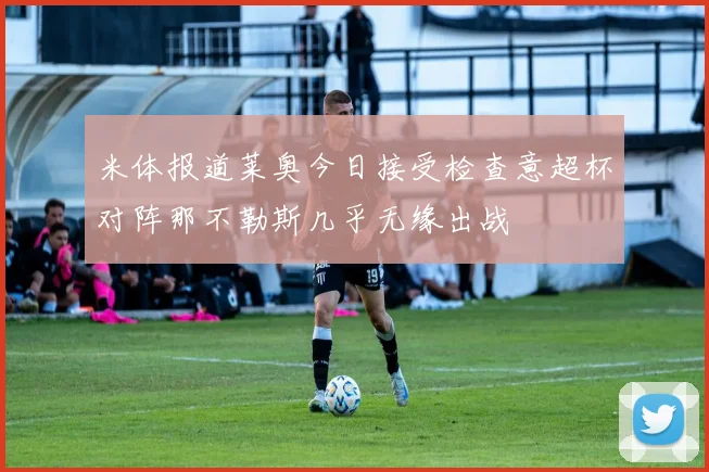 米体报道莱奥今日接受检查意超杯对阵那不勒斯几乎无缘出战