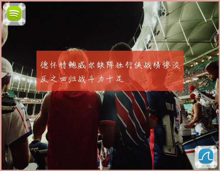 德怀特鲍威尔缺阵独行侠战绩惨淡反之回归战斗力十足