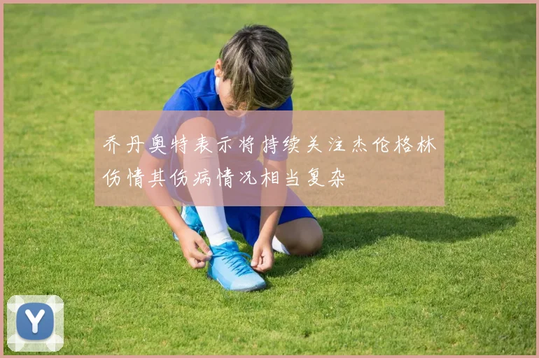 乔丹奥特表示将持续关注杰伦格林伤情其伤病情况相当复杂