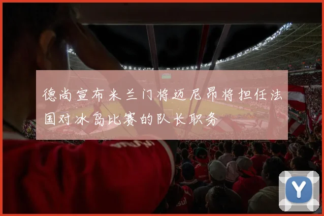 德尚宣布米兰门将迈尼昂将担任法国对冰岛比赛的队长职务