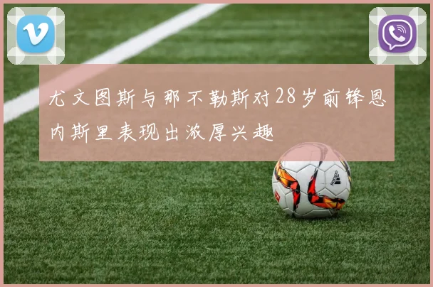 尤文图斯与那不勒斯对28岁前锋恩内斯里表现出浓厚兴趣
