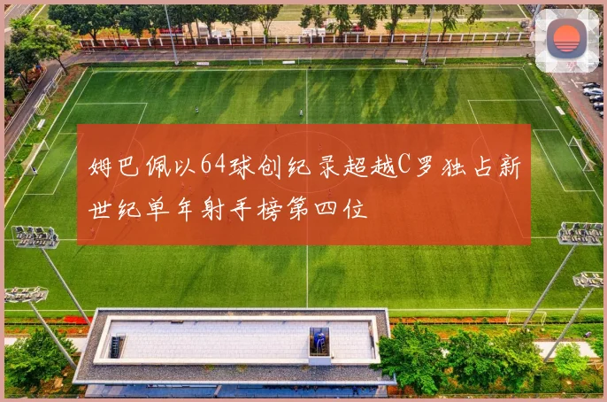 姆巴佩以64球创纪录超越C罗独占新世纪单年射手榜第四位