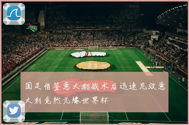 国足借鉴意大利战术后迅速见效意大利竟然无缘世界杯