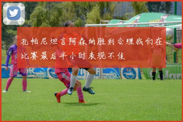 孔帕尼坦言阿森纳胜利合理我们在比赛最后半小时表现不佳