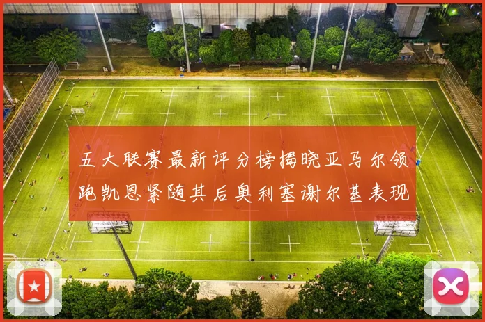 五大联赛最新评分榜揭晓亚马尔领跑凯恩紧随其后奥利塞谢尔基表现亮眼