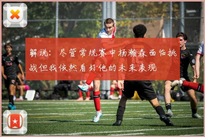 解说：尽管常规赛中杨瀚森面临挑战但我依然看好他的未来表现