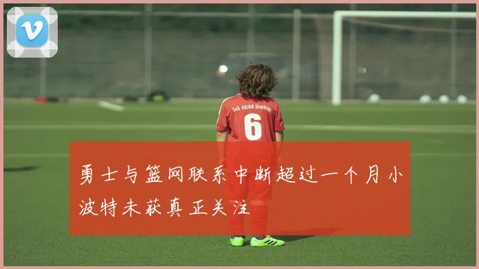 勇士与篮网联系中断超过一个月小波特未获真正关注