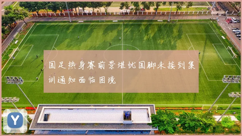 国足热身赛前景堪忧国脚未接到集训通知面临困境