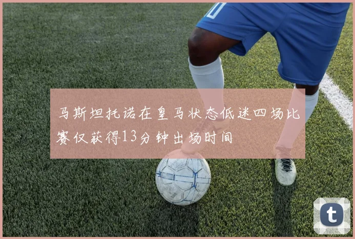马斯坦托诺在皇马状态低迷四场比赛仅获得13分钟出场时间
