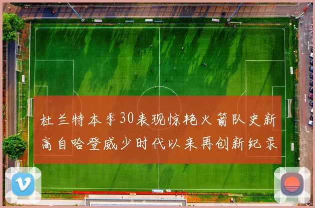 杜兰特本季30表现惊艳火箭队史新高自哈登威少时代以来再创新纪录