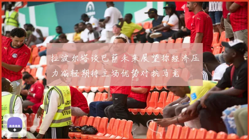 拉波尔塔谈巴萨未来展望称经济压力减轻期待主场优势对抗马竞