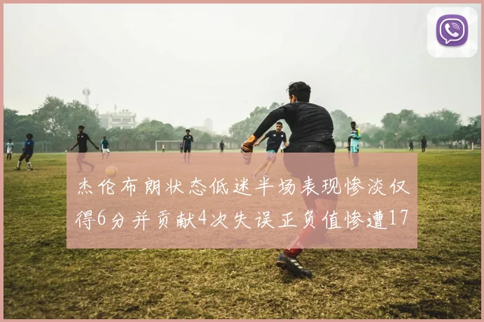 杰伦布朗状态低迷半场表现惨淡仅得6分并贡献4次失误正负值惨遭17