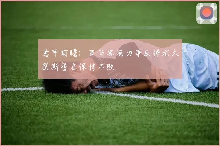 意甲前瞻：罗马客场力争反弹尤文图斯誓言保持不败