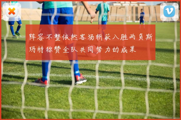 阵容不整依然客场斩获八胜两负斯玛特称赞全队共同努力的成果