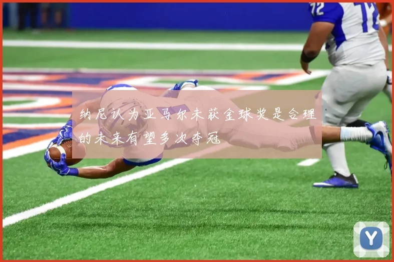 纳尼认为亚马尔未获金球奖是合理的未来有望多次夺冠